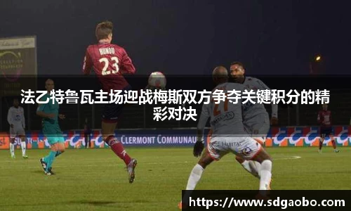 法乙特鲁瓦主场迎战梅斯双方争夺关键积分的精彩对决