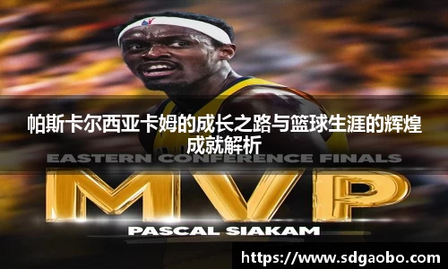 帕斯卡尔西亚卡姆的成长之路与篮球生涯的辉煌成就解析