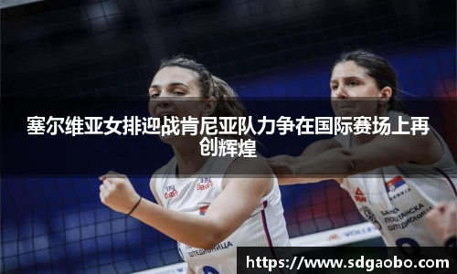 塞尔维亚女排迎战肯尼亚队力争在国际赛场上再创辉煌