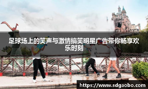 足球场上的笑声与激情搞笑明星广告带你畅享欢乐时刻